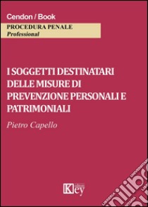 I soggetti destinatari delle misure di prevenzione personali e patrimoniali libro di Capello Pietro