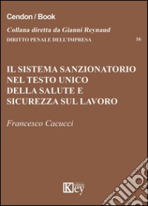 Il sistema sanzionatorio nel testo unico della salute e sicurezza sul lavoro libro di Cacucci Francesco