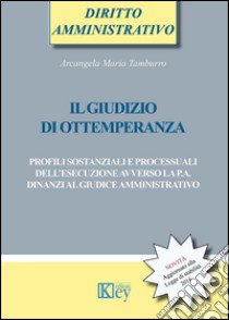 Il giudizio di ottemperanza. Profili sostanziali e processuali dell'esecuzione avverso la p.a. dinanzi al giudice amministrativo libro di Tamburro Arcangela Maria