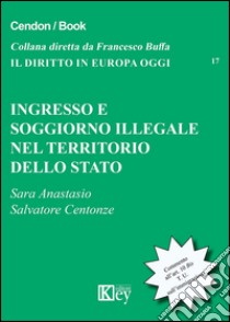 Ingresso e soggiorno illegale nel territorio dello Stato libro di Anastasio Sara; Centonze Salvatore