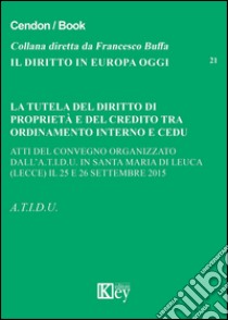 La tutela del diritto di proprietà e del credito tra ordinamento interno e CEDU. Atti del Convegno organizzato dall.A.T.I.D.U (Lecce, 25-26 settembre 2015) libro