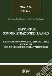 Il rapporto di somministrazione di lavoro. Il nuovo quadro normativo a seguito della riforma del jobs act e del codice degli appalti pubblici libro di Bongiovanni Simone; Barberis Giorgia