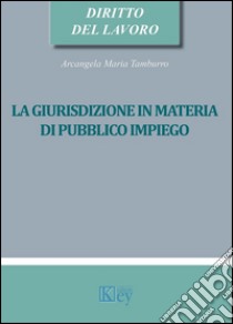 La giurisdizione in materia di pubblico impiego libro di Tamburro Arcangela Maria