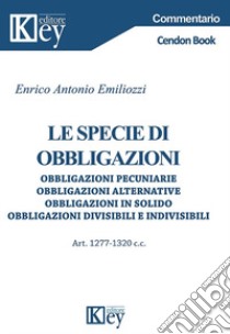 Le specie di obbligazioni. Obbligazioni pecuniarie, obbligazioni alternative, obbligazioni in solido, obbligazioni divisibili e indivisibili  libro di Emiliozzi Enrico Antonio