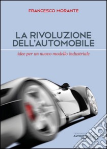 La rivoluzione dell'automobile. Idee per un nuovo modello industriale libro di Morante Francesco