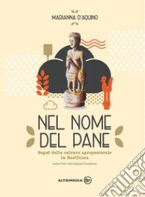 Nel nome del pane-In the name of bread. Segni della cultura agropastorale in Italia. Ediz. illustrata libro di D'Aquino Marianna