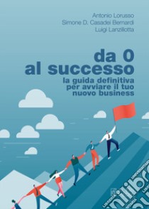 Da 0 al successo. La guida definitiva per avviare il tuo nuovo business libro di Lorusso Antonio; Casadei Bernardi Simone D.; Lanzillotta Luigi