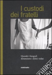 I custodi dei fratelli. Quando i fotografi denunciano i diritti violati libro di Mauro A. (cur.)