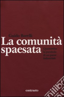 La comunità spaesata. Quattordio: la parabola di un paese industriale. Ediz. illustrata libro di Borelli Guido