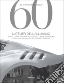 60 anni Fontana Group. L'atelier dell'alluminio. Ediz. italiana e inglese libro di Pedicini Isabella