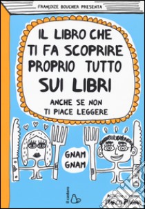 Il libro che ti fa scoprire proprio tutto sui libri. Anche se non ti piace leggere libro di Boucher Françoize