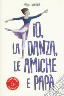 Io, la danza, le amiche e papà libro di Zannoner Paola