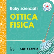 Ottica fisica. Baby scienziati. Ediz. a colori libro di Ferrie Chris