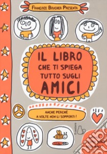 Il libro che ti spiega tutto sugli amici. Anche perché a volte non li sopporti! Ediz. a colori libro di Boucher Françoize