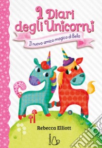 Il nuovo amico magico di Bella. I diari degli unicorni. Ediz. a colori. Vol. 1 libro di Elliott Rebecca