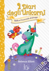 Bella e il cucciolo di drago. I diari degli unicorni. Ediz. a colori. Vol. 2 libro di Elliott Rebecca