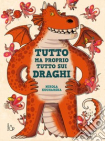 Tutto ma proprio tutto sui draghi. Ediz. a colori libro di Kucharska Nikola