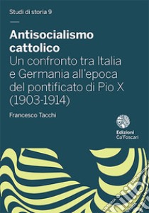 Antisocialismo cattolico. Un confronto tra Italia e Germania all'epoca del pontificato di Pio X (1903-1914) libro di Tacchi Francesco