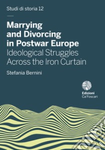 Marrying and Divorcing in Postwar Europe. Ideological Struggles Across the Iron Curtain libro di Bernini Stefania