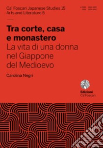 Tra corte, casa e monastero. La vita di una donna nel Giappone del Medioevo libro di Negri Carolina