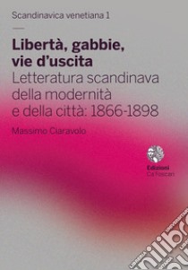 Libertà, gabbie, vie d'uscita. Letteratura scandinava della modernità e della città: 1866-1898 libro di Ciaravolo Massimo