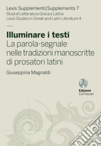 Illuminare i testi. La parola-segnale nelle tradizioni manoscritte di prosatori latini libro di Magnaldi Giuseppina