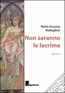 Non saranno le lacrime libro di Maltagliati M. Assunta