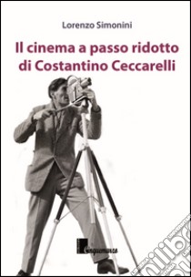 Il cinema a passo ridotto di Costantino Ceccarelli libro di Simonini Lorenzo