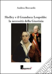 Shelley e il granduca Leopoldo. La necessità della giustizia libro di Boccardo Andrea