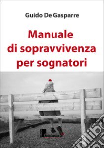 Manuale di sopravvivenza per sognatori libro di De Gasparre Guido