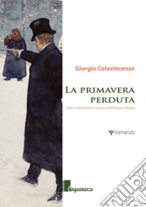 La primavera perduta. Libero adattamento in prosa dell'Eugenio Onegin libro di Colavincenzo Giorgio