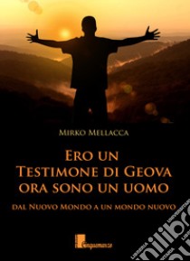 Ero un testimone di Geova ora sono un uomo. Dal nuovo mondo al mondo nuovo libro di Mellacca Mirko