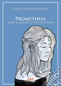 Prometheia. Mary, la madre di Frankenstein libro di Capobianco Maria Laura