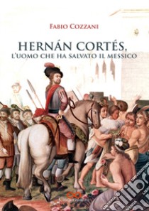 Hernán Cortés. L'uomo che ha salvato il Messico libro di Cozzani Fabio