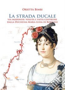 La strada ducale. Via Modenese: voluta e fatta costruire dalla duchessa Maria Luisa di Borbone. Ediz. illustrata libro di Bimbi Orietta