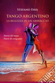 Tango argentino. La bellezza in un abbraccio. Storia del tango. Storie di emigranti libro di Fava Stefano