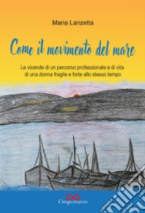 Come il movimento del mare. Le vicende di un percorso professionale e di vita di una donna fragile e forte allo stesso tempo libro di Lanzetta Maria