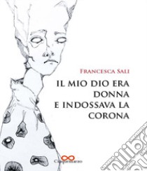 Il mio dio era donna e indossava la corona libro di Sali Francesca