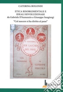 Etica risorgimentale e ideali rivoluzionari da Gabriele D'Annunzio a Giuseppe Sangiorgi. «Col nascere si ha diritto al pane» libro di Bolondi Caterina