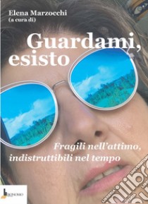 Guardami, esisto. Fragili nell'attimo, indistruttibili nel tempo libro di Marzocchi E. (cur.)