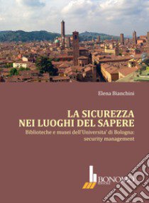 La sicurezza nei luoghi del sapere. Biblioteche e musei dell'Università di Bologna: security management libro di Bianchini E.