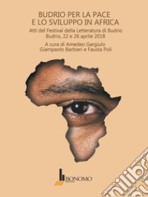 Budrio per la pace e lo sviluppo in Africa. Atti del festival della letteratura di Budrio, 22 e 26 aprile 2018 libro di Gargiulo A. (cur.); Barbieri G. (cur.); Poli F. (cur.)