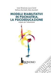 Modelli riabilitativi in psichiatria. La psicoeducazione. Mappe per l'educazione libro di Silvestroni Irene; Cerini Laura; Martinelli Stefano