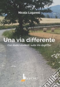 Una via differente. Con dodici studenti, sulla Via degli Dei libro di Lugaresi Nicola