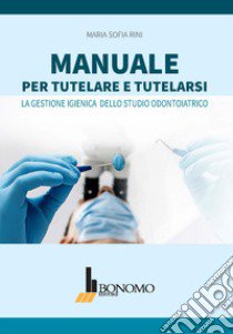 Manuale per tutelare e tutelarsi. La gestione igienica dello studio odontoiatrico libro di Rini Maria Sofia