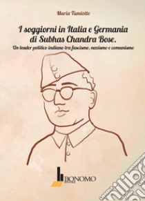 I soggiorni in Italia e Germania di Subhas Chandra Bose. Un leader politico indiano tra fascismo, nazismo, e comunismo libro di Tumiotto Maria