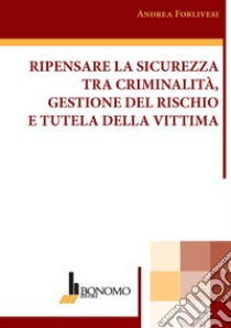 Ripensare la sicurezza tra criminalità, gestione del rischio e tutela della vittima libro di Forlivesi Andrea