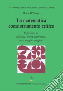 La matematica come strumento critico. Riflessioni su didattica, storia, letteratura, arte, magia e religioni libro di D'Amore Bruno