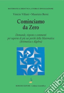 Cominciamo da zero. Domande, risposte e commenti per saperne di più sui perché della matematica (aritmetica e algebra) libro di Villani Vinicio; Berni Maurizio