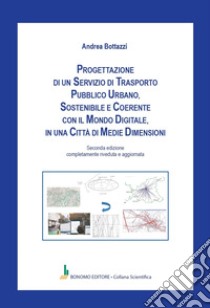 Progettazione di un servizio di trasporto pubblico urbano, sostenibile e coerente con il mondo digitale, in una città di medie dimensioni libro di Bottazzi Andrea